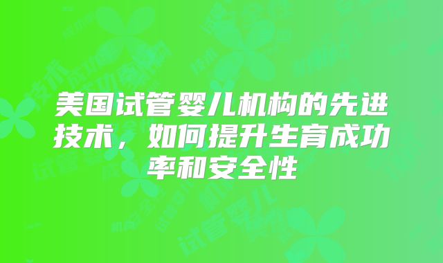 美国试管婴儿机构的先进技术,如何提升生育成功率和安全性