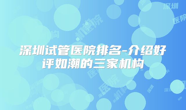 深圳试管医院排名-介绍好评如潮的三家机构