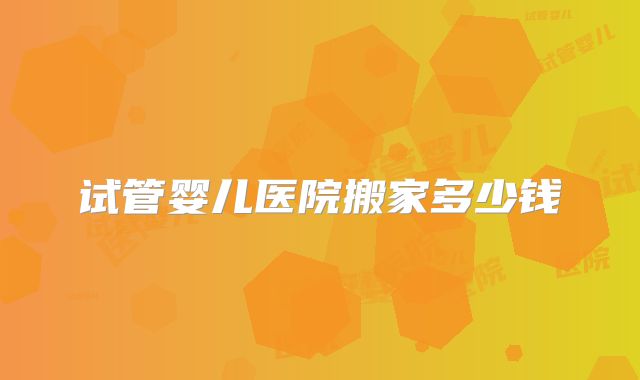 试管婴儿医院搬家多少钱
