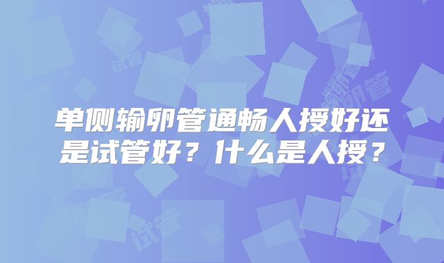 单侧输卵管通畅人授好还是试管好?什么是人授?