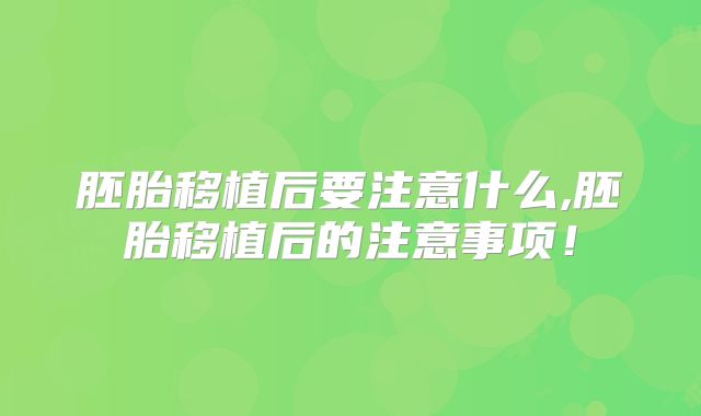 胚胎移植后要注意什么,胚胎移植后的注意事项!