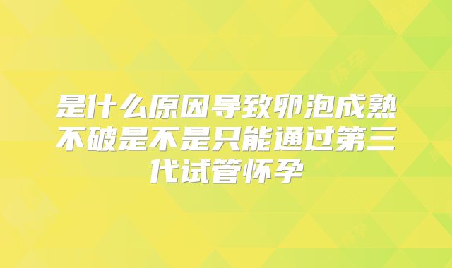 是什么原因导致卵泡成熟不破是不是只能通过第三代试管怀孕
