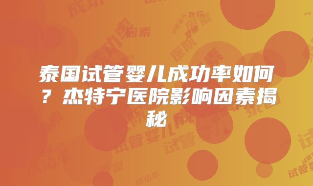 泰国试管婴儿成功率如何?杰特宁医院影响因素揭秘