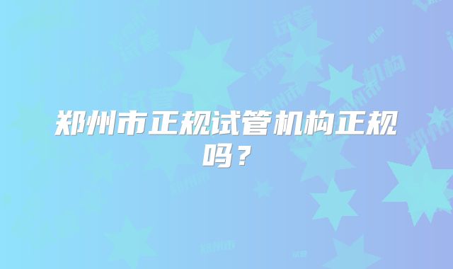 郑州市正规试管机构正规吗？