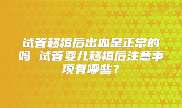 试管移植后出血是正常的吗 试管婴儿移植后注意事项有哪些？
