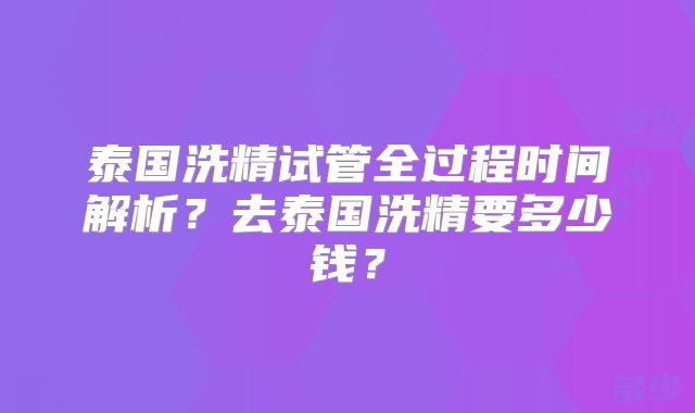 泰国洗精试管全过程时间解析？去泰国洗精要多少钱？