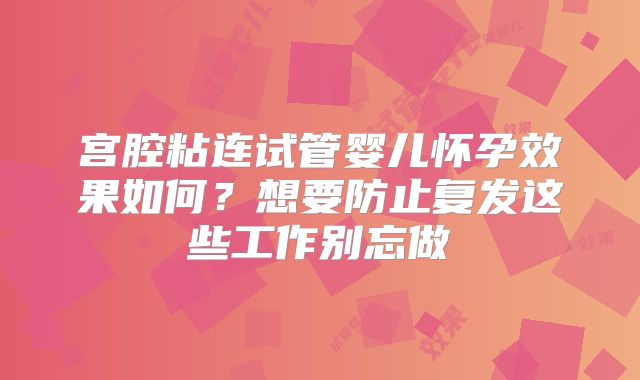 宫腔粘连试管婴儿怀孕效果如何？想要防止复发这些工作别忘做