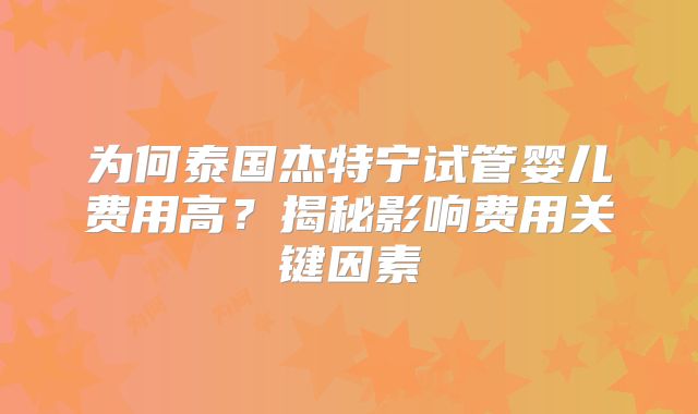为何泰国杰特宁试管婴儿费用高?揭秘影响费用关键因素