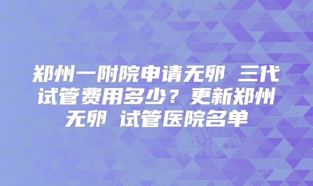 郑州一附院申请无卵�三代试管费用多少？更新郑州无卵�试管医院名单