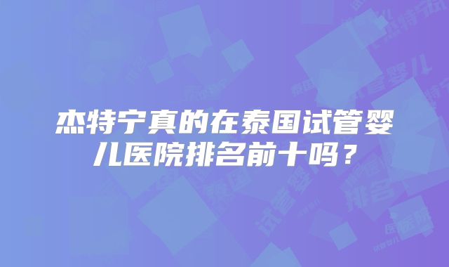 杰特宁真的在泰国试管婴儿医院排名前十吗？