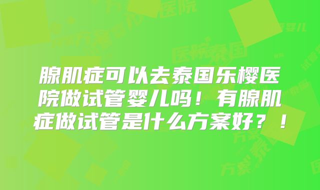 腺肌症可以去泰国乐樱医院做试管婴儿吗！有腺肌症做试管是什么方案好？！