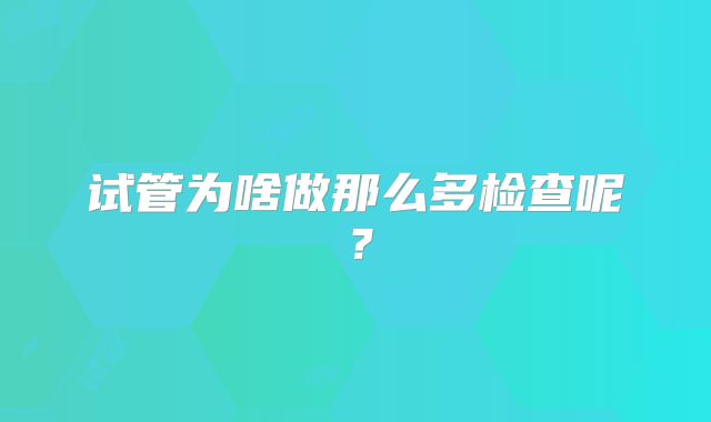 试管为啥做那么多检查呢?