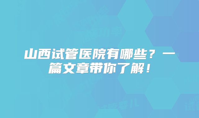 山西试管医院有哪些？一篇文章带你了解！