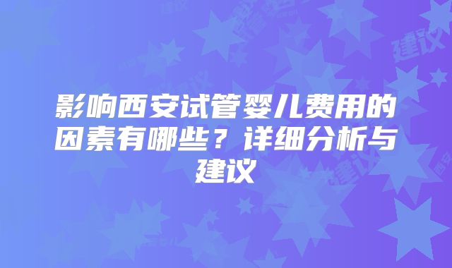 影响西安试管婴儿费用的因素有哪些？详细分析与建议