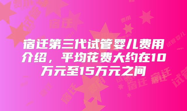 宿迁第三代试管婴儿费用介绍，平均花费大约在10万元至15万元之间