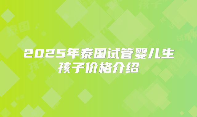 2025年泰国试管婴儿生孩子价格介绍