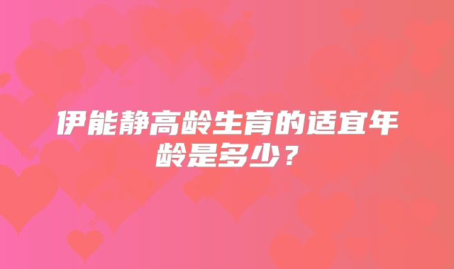 伊能静高龄生育的适宜年龄是多少？