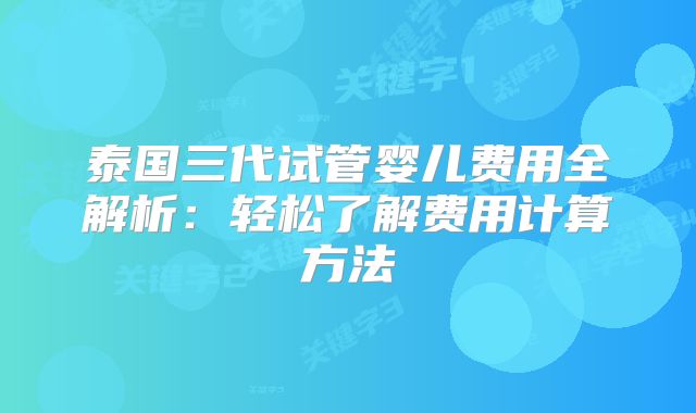 泰国三代试管婴儿费用全解析：轻松了解费用计算方法
