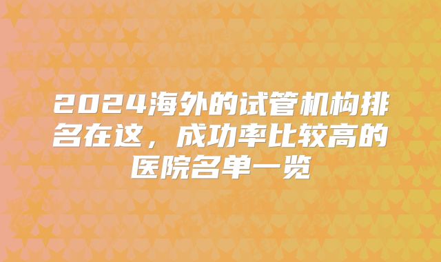 2024海外的试管机构排名在这，成功率比较高的医院名单一览