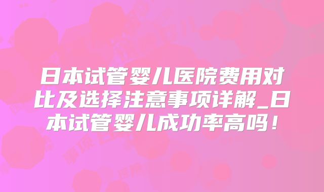 日本试管婴儿医院费用对比及选择注意事项详解_日本试管婴儿成功率高吗!