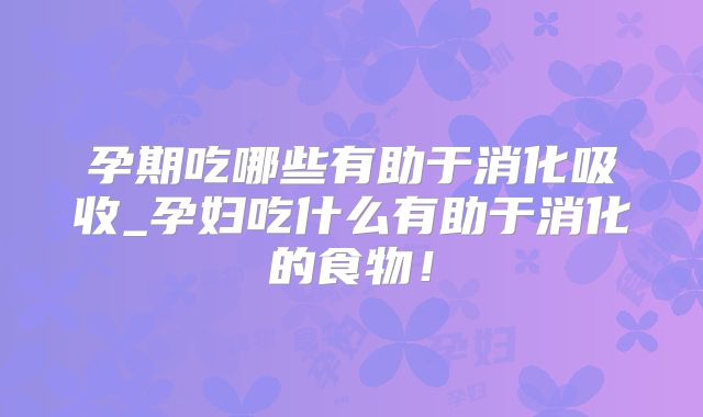 孕期吃哪些有助于消化吸收_孕妇吃什么有助于消化的食物！