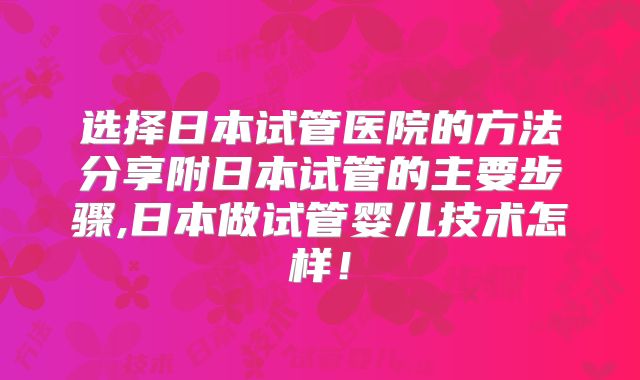 选择日本试管医院的方法分享附日本试管的主要步骤,日本做试管婴儿技术怎样！