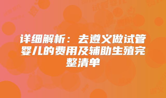详细解析：去遵义做试管婴儿的费用及辅助生殖完整清单