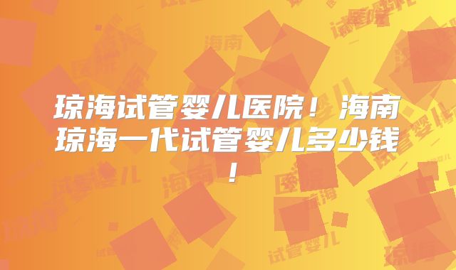 琼海试管婴儿医院！海南琼海一代试管婴儿多少钱！