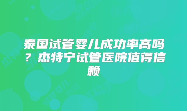 泰国试管婴儿成功率高吗？杰特宁试管医院值得信赖