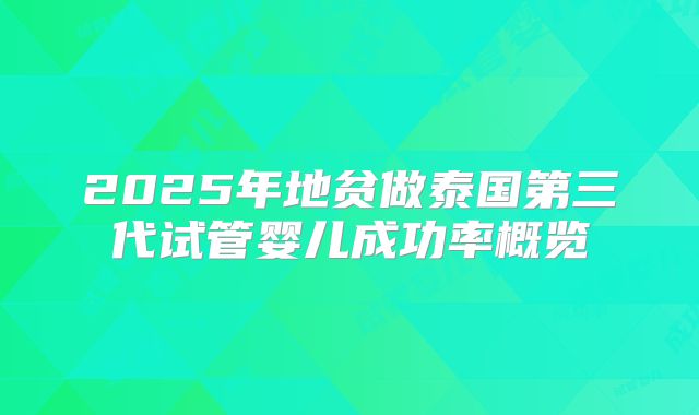 2025年地贫做泰国第三代试管婴儿成功率概览