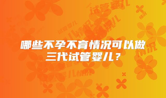 哪些不孕不育情况可以做三代试管婴儿？