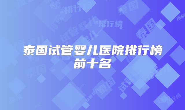 泰国试管婴儿医院排行榜前十名