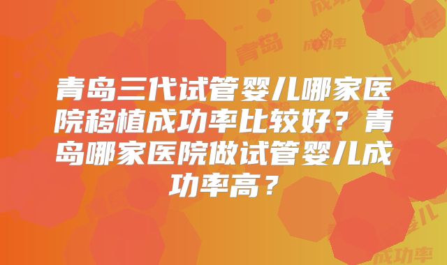 青岛三代试管婴儿哪家医院移植成功率比较好？青岛哪家医院做试管婴儿成功率高？