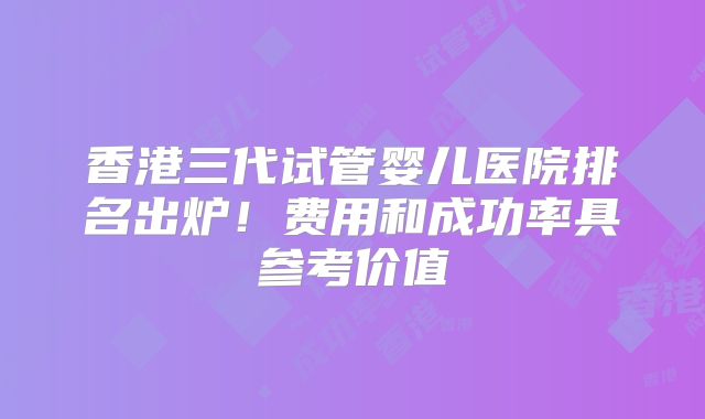 香港三代试管婴儿医院排名出炉!费用和成功率具参考价值