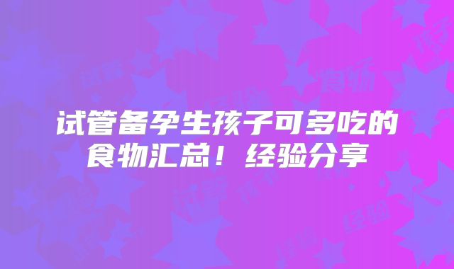试管备孕生孩子可多吃的食物汇总！经验分享