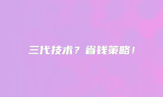 三代技术？省钱策略！