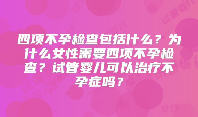 四项不孕检查包括什么？为什么女性需要四项不孕检查？试管婴儿可以治疗不孕症吗？