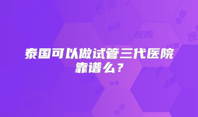 泰国可以做试管三代医院靠谱么？