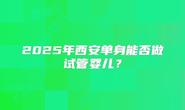 2025年西安单身能否做试管婴儿?