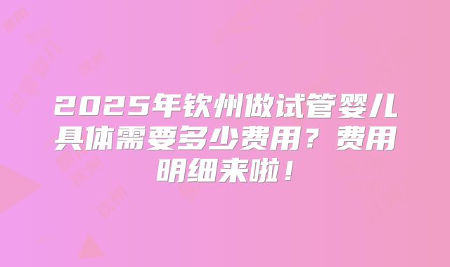2025年钦州做试管婴儿具体需要多少费用?费用明细来啦!