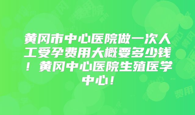 黄冈市中心医院做一次人工受孕费用大概要多少钱！黄冈中心医院生殖医学中心！