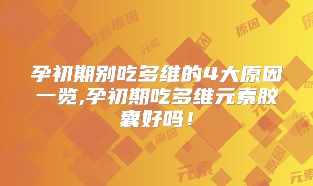 孕初期别吃多维的4大原因一览,孕初期吃多维元素胶囊好吗!