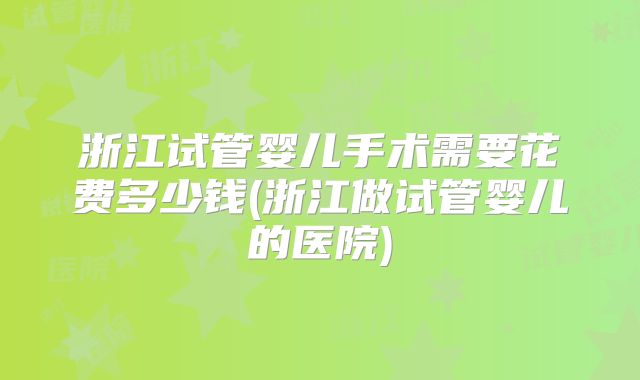 浙江试管婴儿手术需要花费多少钱(浙江做试管婴儿的医院)