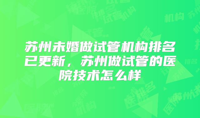 苏州未婚做试管机构排名已更新,苏州做试管的医院技术怎么样