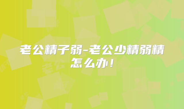 老公精子弱-老公少精弱精怎么办!