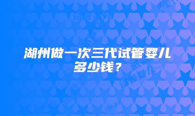 湖州做一次三代试管婴儿多少钱？