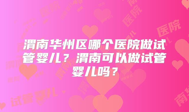 渭南华州区哪个医院做试管婴儿?渭南可以做试管婴儿吗?