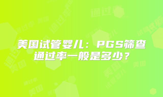 美国试管婴儿：PGS筛查通过率一般是多少？