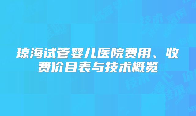 琼海试管婴儿医院费用、收费价目表与技术概览