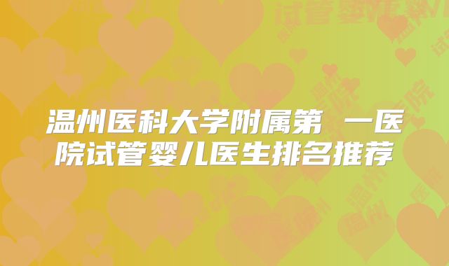 温州医科大学附属第 一医院试管婴儿医生排名推荐